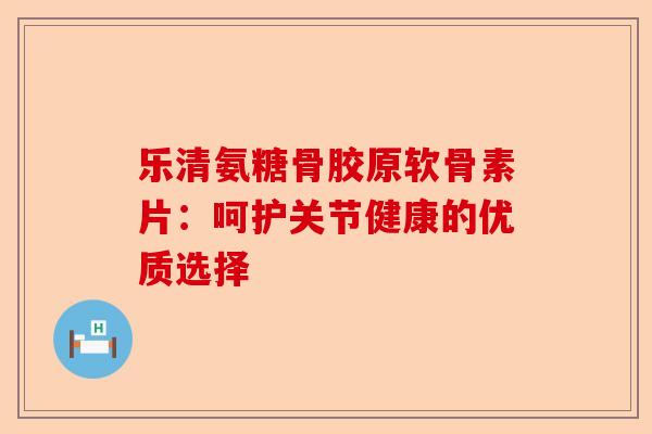 乐清氨糖骨胶原软骨素片：呵护关节健康的优质选择