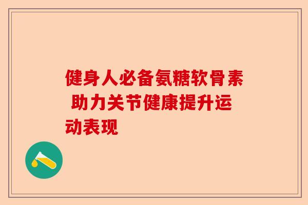 健身人必备氨糖软骨素 助力关节健康提升运动表现