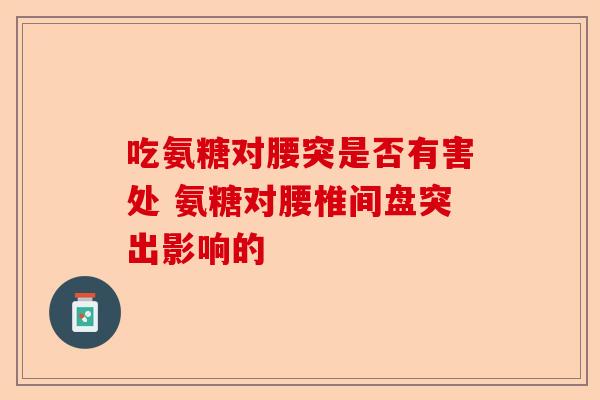 吃氨糖对腰突是否有害处 氨糖对腰椎间盘突出影响的