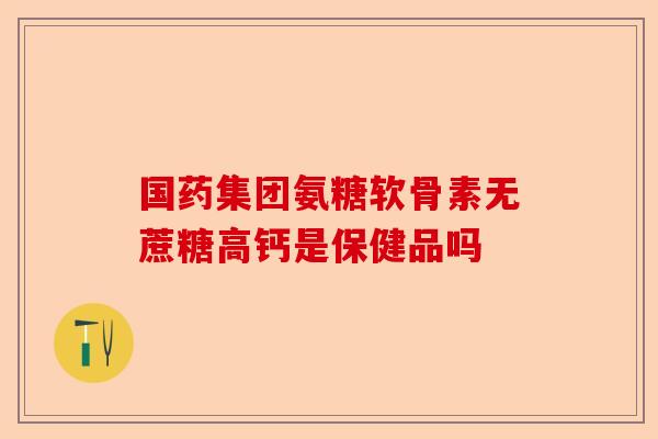 国药集团氨糖软骨素无蔗糖高钙是保健品吗