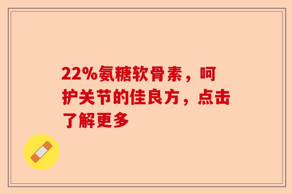 22%氨糖软骨素，呵护关节的佳良方，点击了解更多
