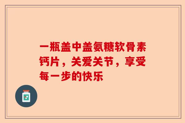 一瓶盖中盖氨糖软骨素钙片，关爱关节，享受每一步的快乐