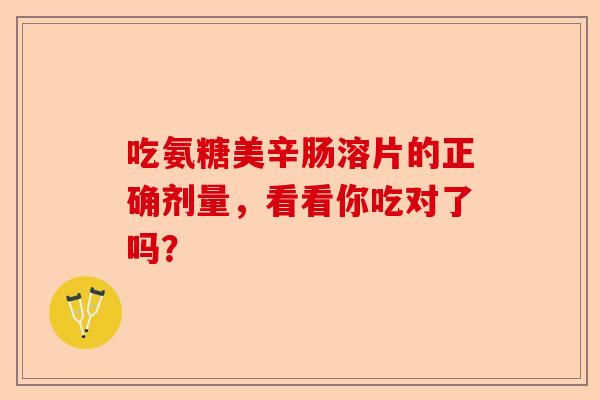 吃氨糖美辛肠溶片的正确剂量，看看你吃对了吗？