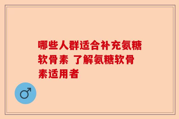 哪些人群适合补充氨糖软骨素 了解氨糖软骨素适用者