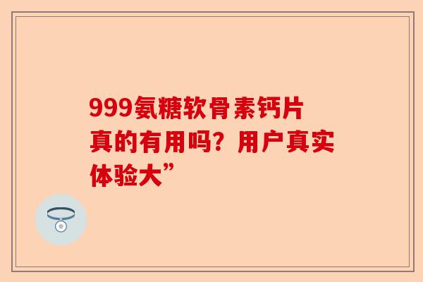 999氨糖软骨素钙片真的有用吗？用户真实体验大”