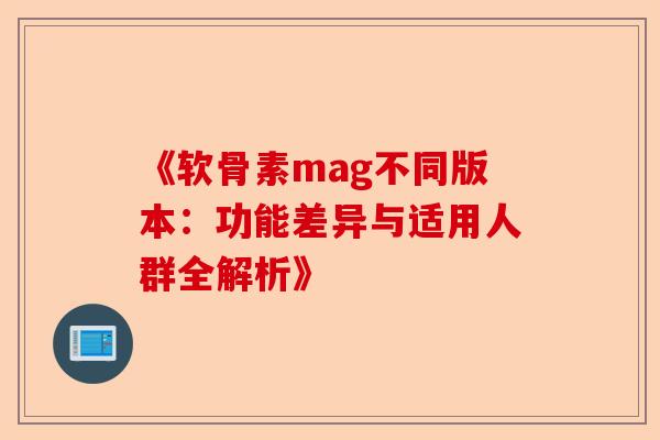 《软骨素mag不同版本：功能差异与适用人群全解析》