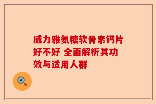 威力雅氨糖软骨素钙片好不好 全面解析其功效与适用人群