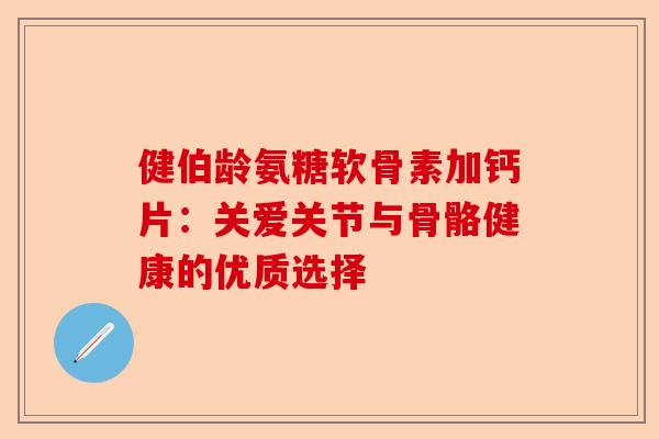 健伯龄氨糖软骨素加钙片：关爱关节与骨骼健康的优质选择