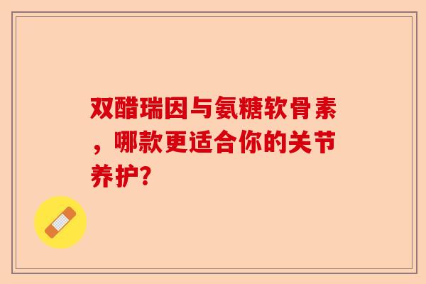双醋瑞因与氨糖软骨素，哪款更适合你的关节养护？