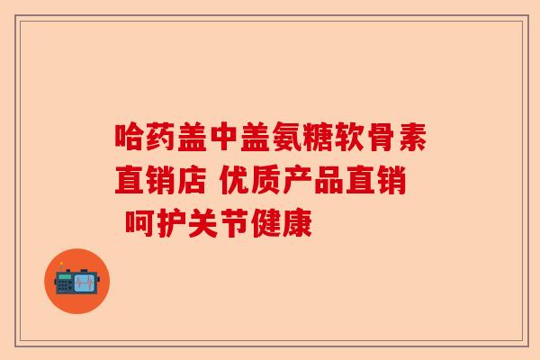 哈药盖中盖氨糖软骨素直销店 优质产品直销 呵护关节健康