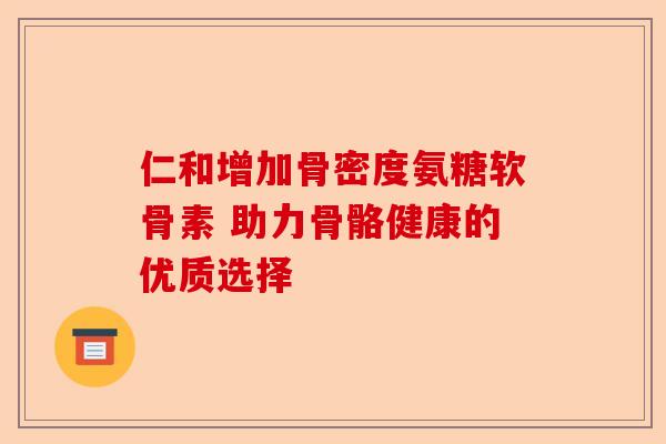 仁和增加骨密度氨糖软骨素 助力骨骼健康的优质选择