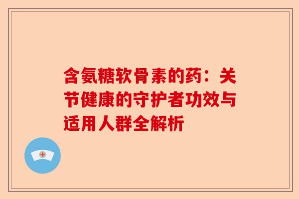 含氨糖软骨素的药：关节健康的守护者功效与适用人群全解析