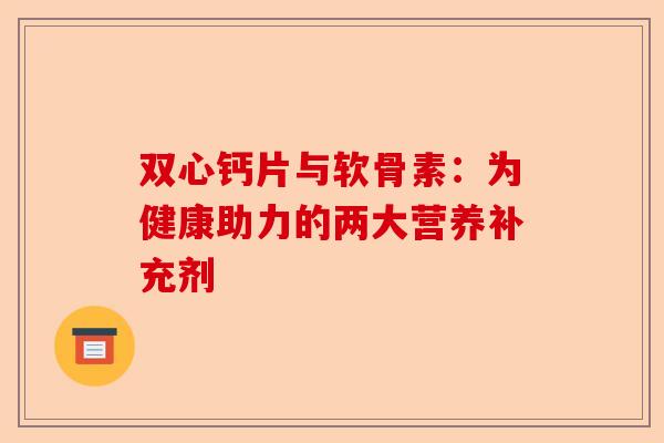 双心钙片与软骨素：为健康助力的两大营养补充剂