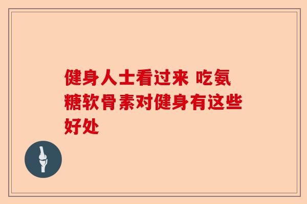 健身人士看过来 吃氨糖软骨素对健身有这些好处