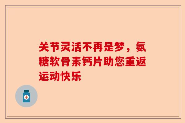 关节灵活不再是梦，氨糖软骨素钙片助您重返运动快乐