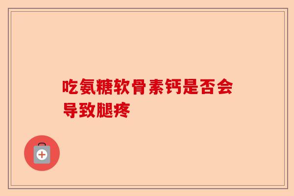 吃氨糖软骨素钙是否会导致腿疼