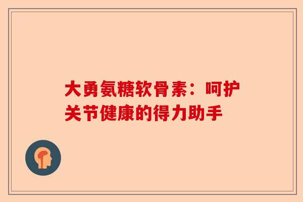 大勇氨糖软骨素：呵护关节健康的得力助手