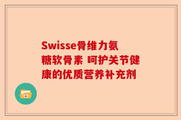 Swisse骨维力氨糖软骨素 呵护关节健康的优质营养补充剂
