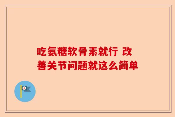 吃氨糖软骨素就行 改善关节问题就这么简单