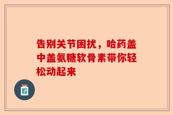 告别关节困扰，哈药盖中盖氨糖软骨素带你轻松动起来