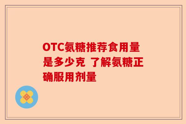 OTC氨糖推荐食用量是多少克 了解氨糖正确服用剂量