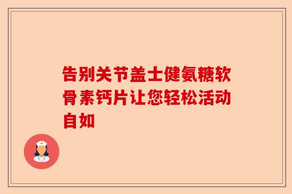 告别关节盖士健氨糖软骨素钙片让您轻松活动自如