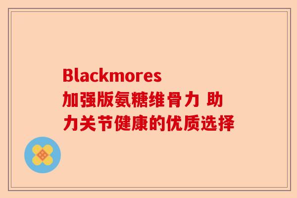 Blackmores加强版氨糖维骨力 助力关节健康的优质选择