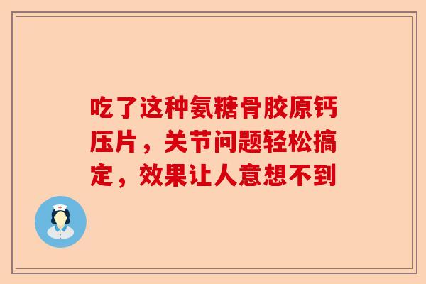 吃了这种氨糖骨胶原钙压片，关节问题轻松搞定，效果让人意想不到
