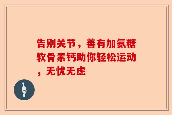 告别关节，善有加氨糖软骨素钙助你轻松运动，无忧无虑