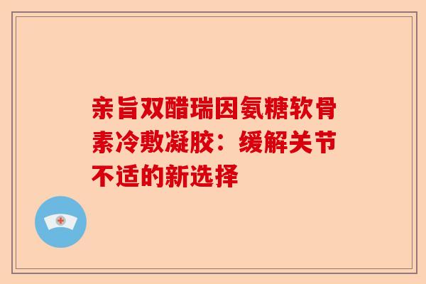 亲旨双醋瑞因氨糖软骨素冷敷凝胶：缓解关节不适的新选择