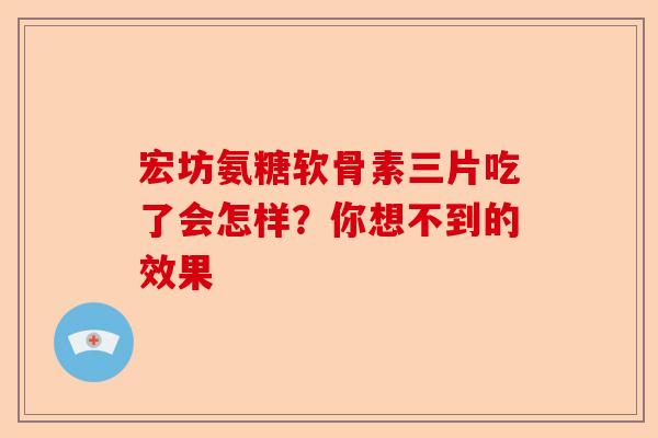 宏坊氨糖软骨素三片吃了会怎样？你想不到的效果