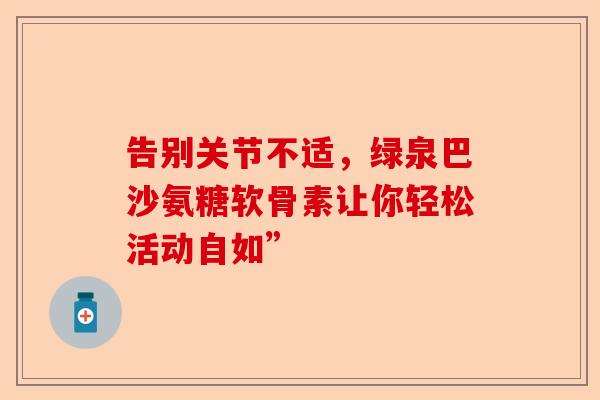 告别关节不适，绿泉巴沙氨糖软骨素让你轻松活动自如”
