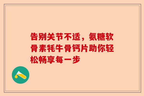 告别关节不适，氨糖软骨素牦牛骨钙片助你轻松畅享每一步