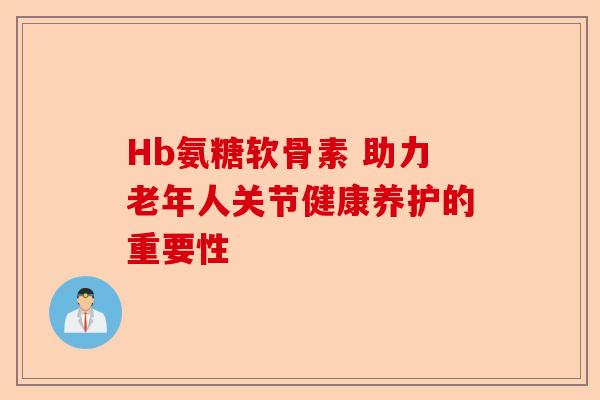 Hb氨糖软骨素 助力老年人关节健康养护的重要性