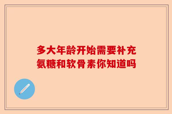 多大年龄开始需要补充氨糖和软骨素你知道吗