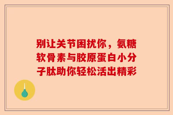 别让关节困扰你，氨糖软骨素与胶原蛋白小分子肽助你轻松活出精彩