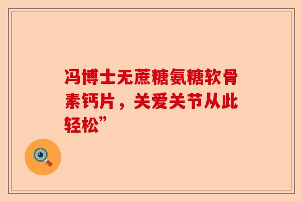 冯博士无蔗糖氨糖软骨素钙片，关爱关节从此轻松”