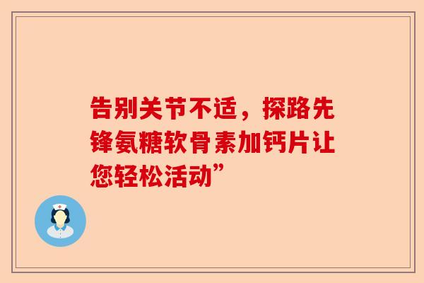 告别关节不适，探路先锋氨糖软骨素加钙片让您轻松活动”