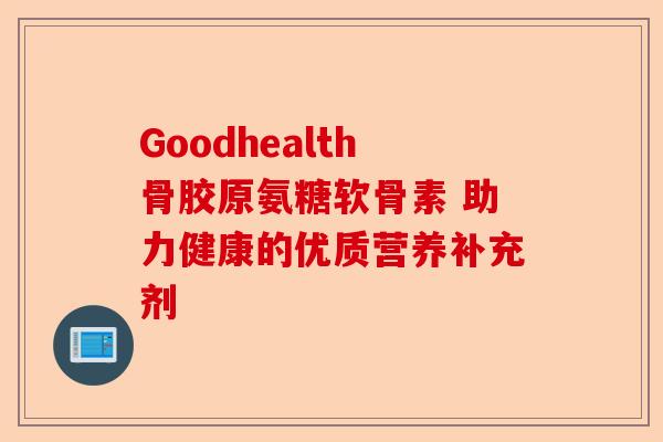 Goodhealth骨胶原氨糖软骨素 助力健康的优质营养补充剂