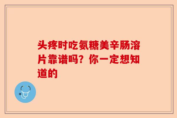 头疼时吃氨糖美辛肠溶片靠谱吗？你一定想知道的