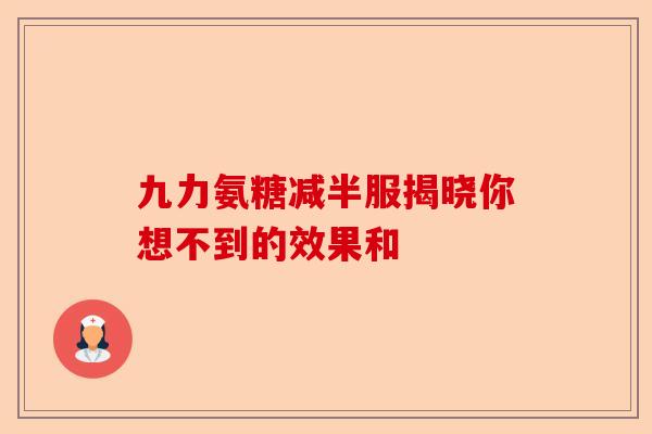 九力氨糖减半服揭晓你想不到的效果和