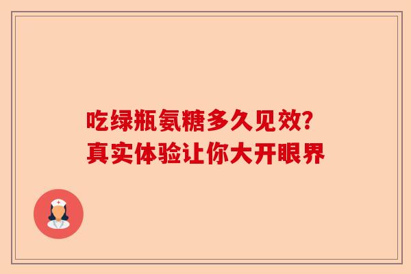 吃绿瓶氨糖多久见效？真实体验让你大开眼界