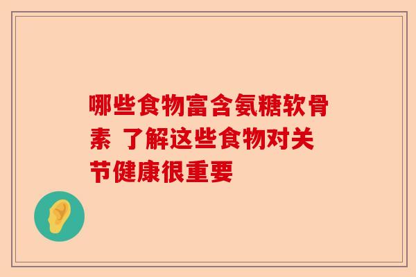 哪些食物富含氨糖软骨素 了解这些食物对关节健康很重要