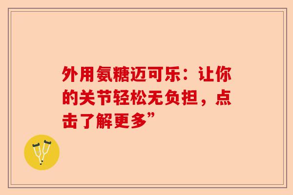 外用氨糖迈可乐：让你的关节轻松无负担，点击了解更多”