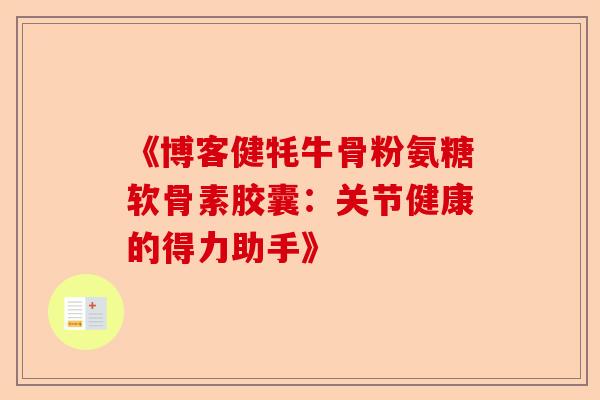 《博客健牦牛骨粉氨糖软骨素胶囊：关节健康的得力助手》