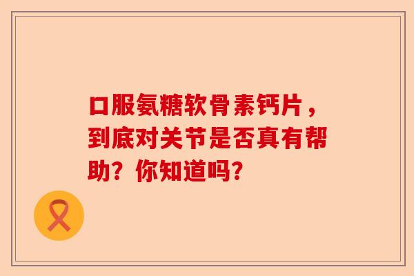 口服氨糖软骨素钙片，到底对关节是否真有帮助？你知道吗？