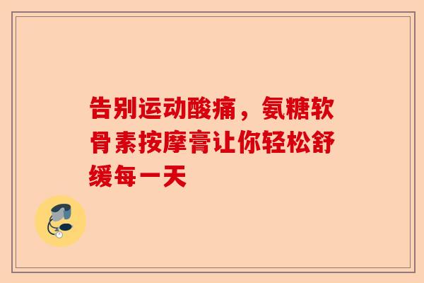 告别运动酸痛，氨糖软骨素按摩膏让你轻松舒缓每一天