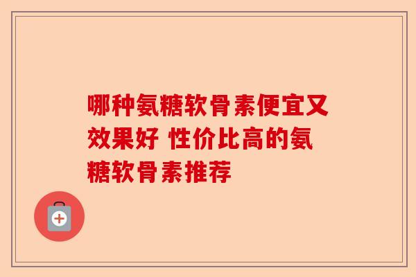 哪种氨糖软骨素便宜又效果好 性价比高的氨糖软骨素推荐