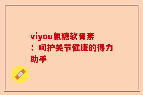 viyou氨糖软骨素：呵护关节健康的得力助手
