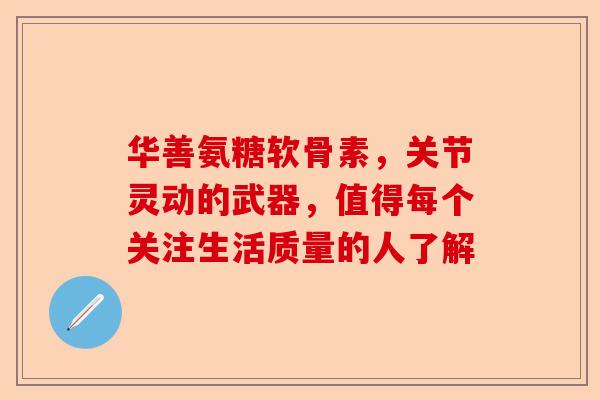 华善氨糖软骨素，关节灵动的武器，值得每个关注生活质量的人了解